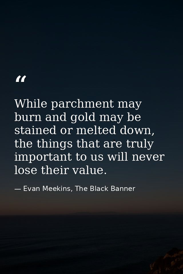 While parchment may burn and gold may be stained or melted down, the things that are truly important to us will never lo — Evan Meekins, The Black Banner