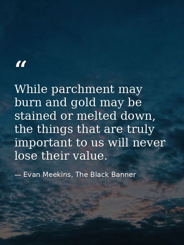 While parchment may burn and gold may be stained or melted down, the things that are truly important to us will never lo — Evan Meekins, The Black Banner