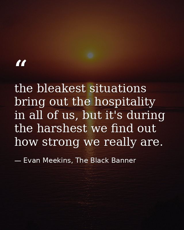 the bleakest situations bring out the hospitality in all of us, but it's during the harshest we find out how strong we r — Evan Meekins, The Black Banner