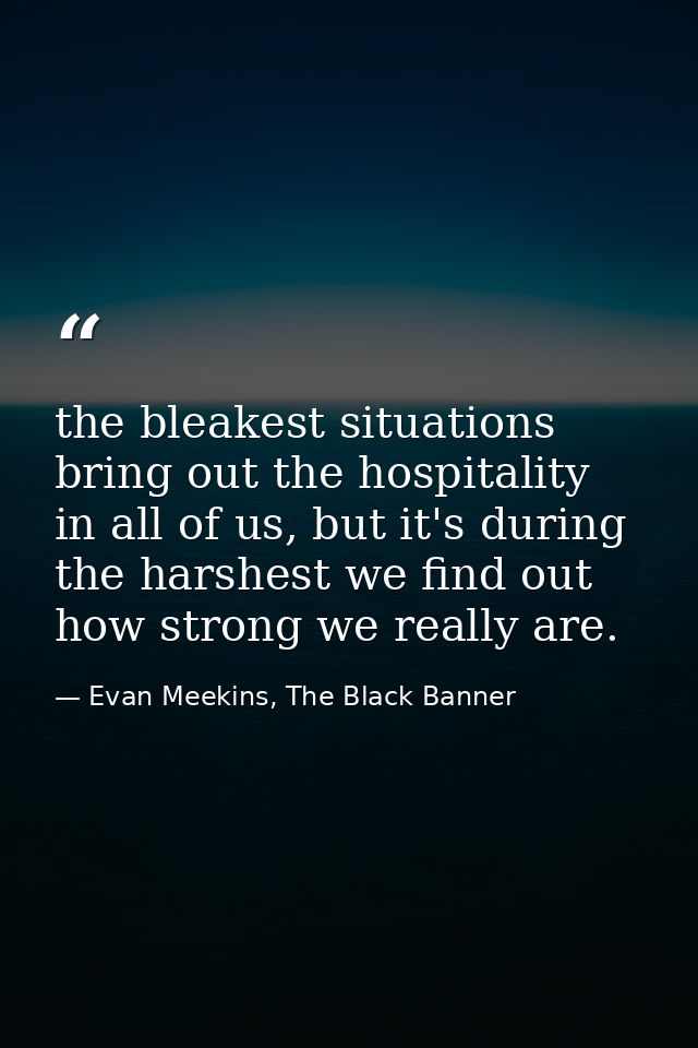 the bleakest situations bring out the hospitality in all of us, but it's during the harshest we find out how strong we r — Evan Meekins, The Black Banner