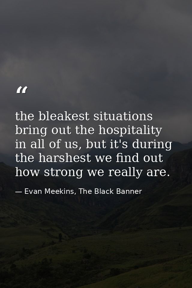 the bleakest situations bring out the hospitality in all of us, but it's during the harshest we find out how strong we r — Evan Meekins, The Black Banner