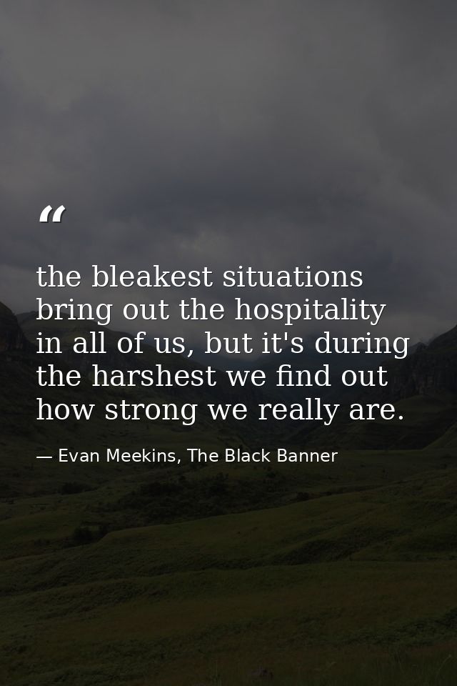 the bleakest situations bring out the hospitality in all of us, but it's during the harshest we find out how strong we r — Evan Meekins, The Black Banner