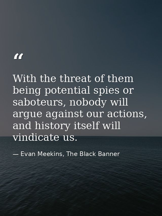 With the threat of them being potential spies or saboteurs, nobody will argue against our actions, and history itself wi — Evan Meekins, The Black Banner