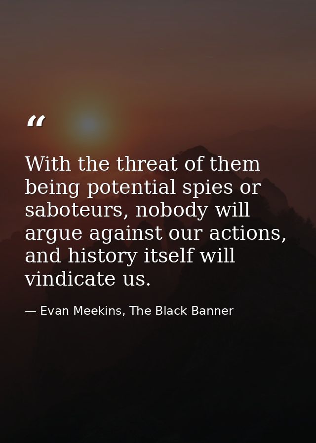 With the threat of them being potential spies or saboteurs, nobody will argue against our actions, and history itself wi — Evan Meekins, The Black Banner