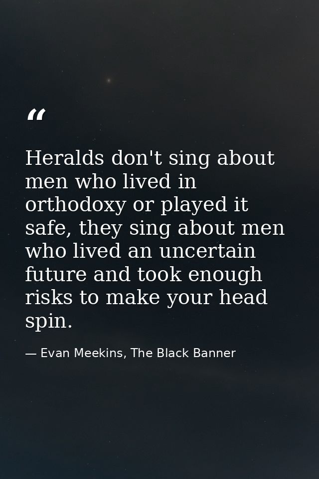 Heralds don't sing about men who lived in orthodoxy or played it safe, they sing about men who lived an uncertain future — Evan Meekins, The Black Banner