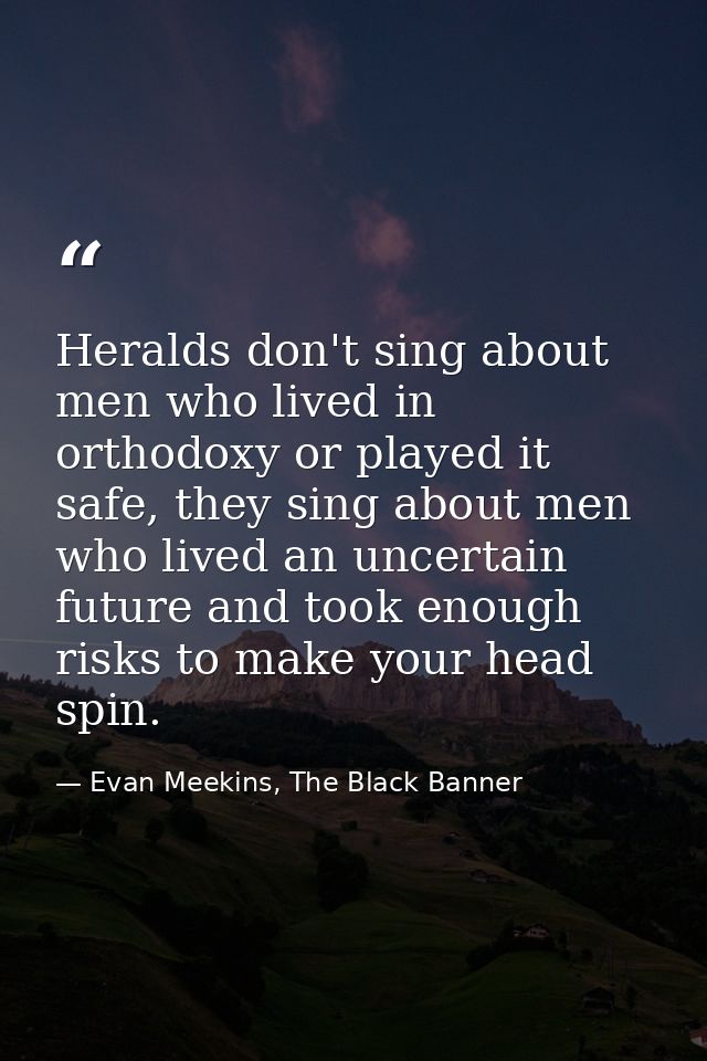 Heralds don't sing about men who lived in orthodoxy or played it safe, they sing about men who lived an uncertain future — Evan Meekins, The Black Banner