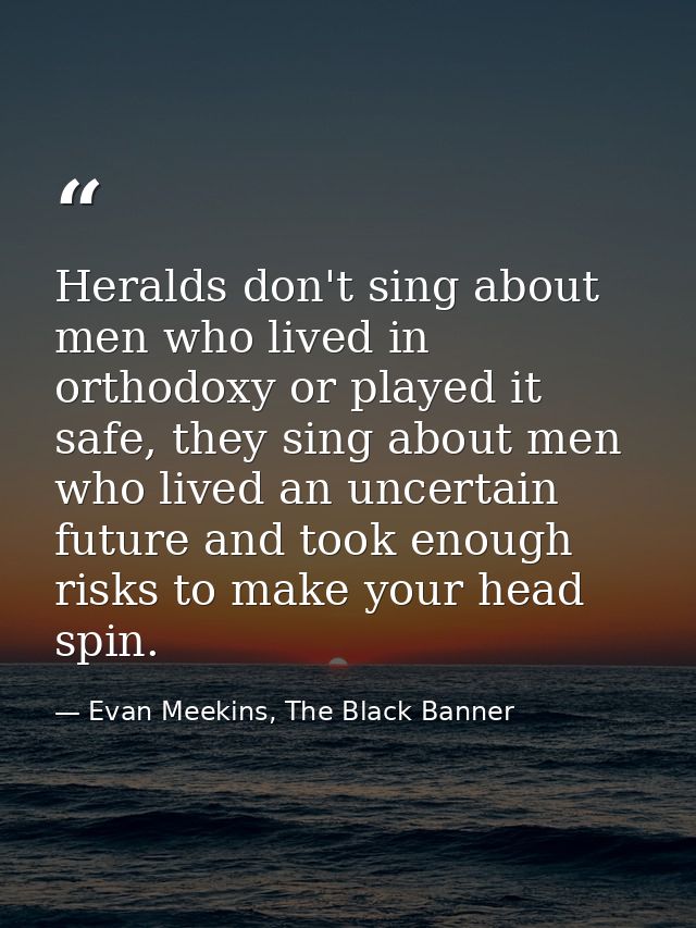 Heralds don't sing about men who lived in orthodoxy or played it safe, they sing about men who lived an uncertain future — Evan Meekins, The Black Banner
