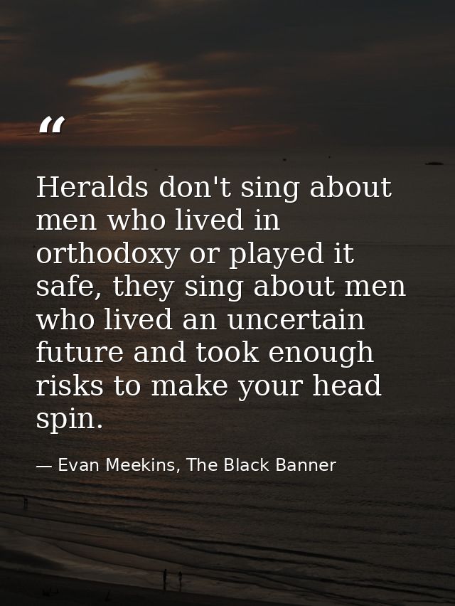 Heralds don't sing about men who lived in orthodoxy or played it safe, they sing about men who lived an uncertain future — Evan Meekins, The Black Banner