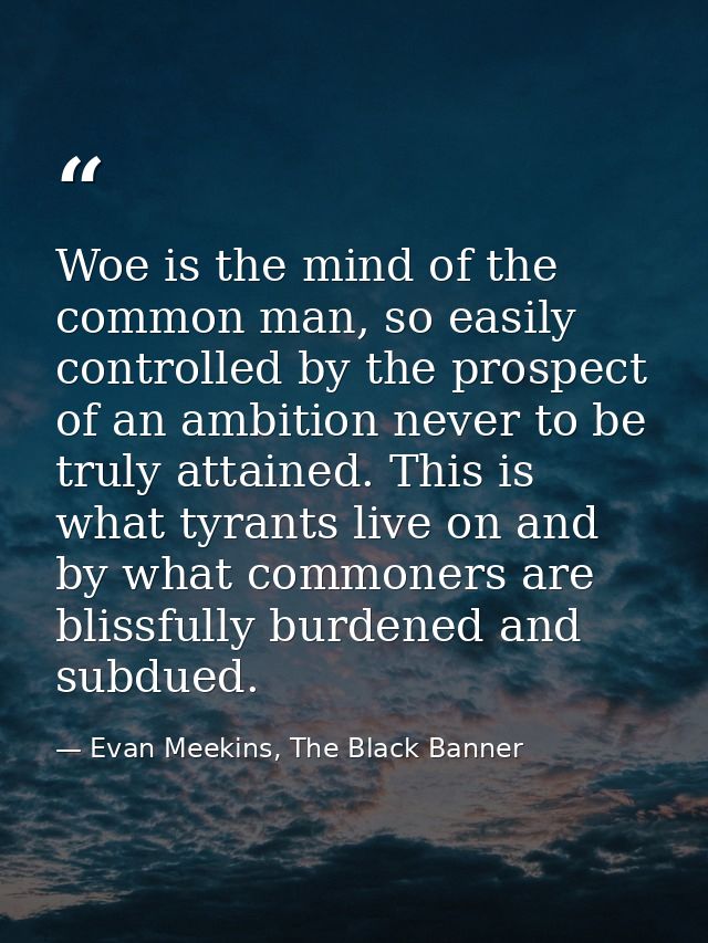Woe is the mind of the common man, so easily controlled by the prospect of an ambition never to be truly attained. This  — Evan Meekins, The Black Banner