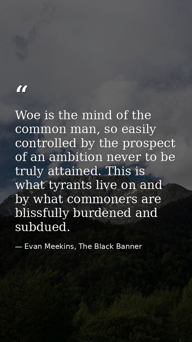 Woe is the mind of the common man, so easily controlled by the prospect of an ambition never to be truly attained. This  — Evan Meekins, The Black Banner