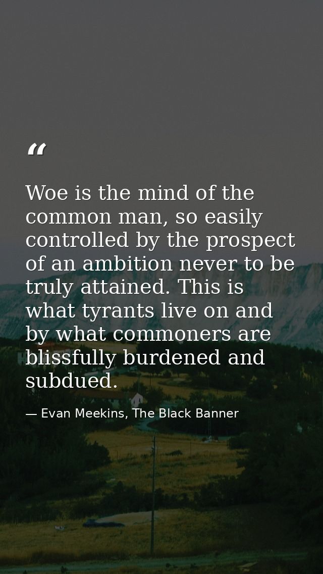 Woe is the mind of the common man, so easily controlled by the prospect of an ambition never to be truly attained. This  — Evan Meekins, The Black Banner