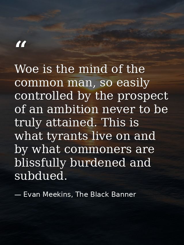 Woe is the mind of the common man, so easily controlled by the prospect of an ambition never to be truly attained. This  — Evan Meekins, The Black Banner