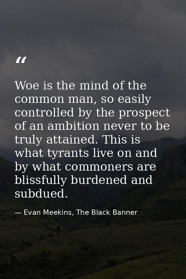 Woe is the mind of the common man, so easily controlled by the prospect of an ambition never to be truly attained. This  — Evan Meekins, The Black Banner