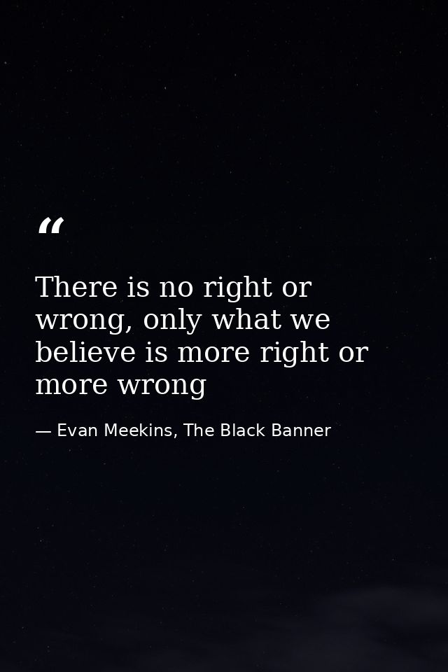 There is no right or wrong, only what we believe is more right or more wrong — Evan Meekins, The Black Banner