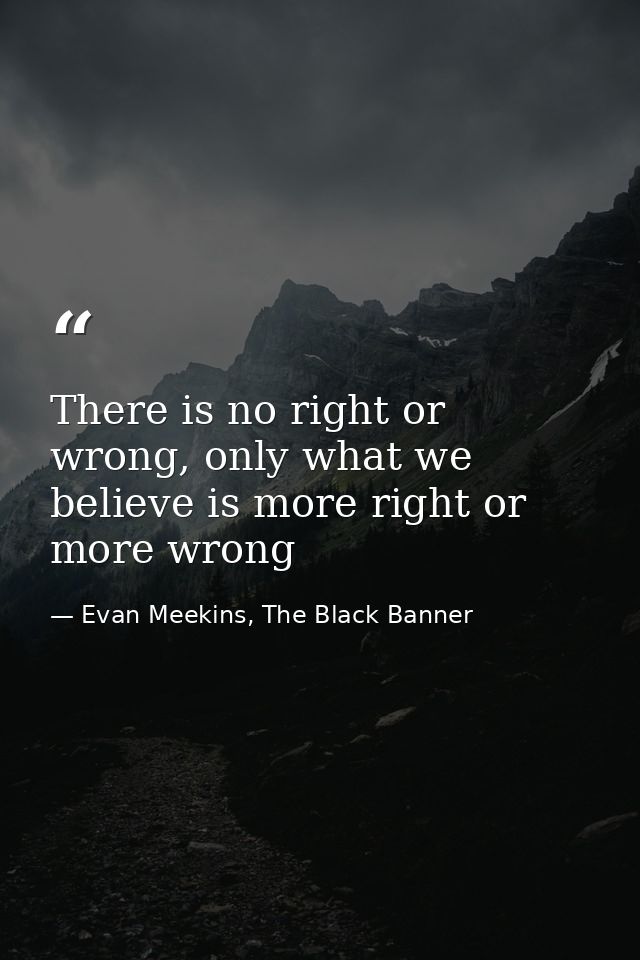There is no right or wrong, only what we believe is more right or more wrong — Evan Meekins, The Black Banner