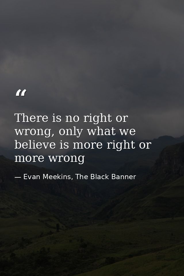 There is no right or wrong, only what we believe is more right or more wrong — Evan Meekins, The Black Banner