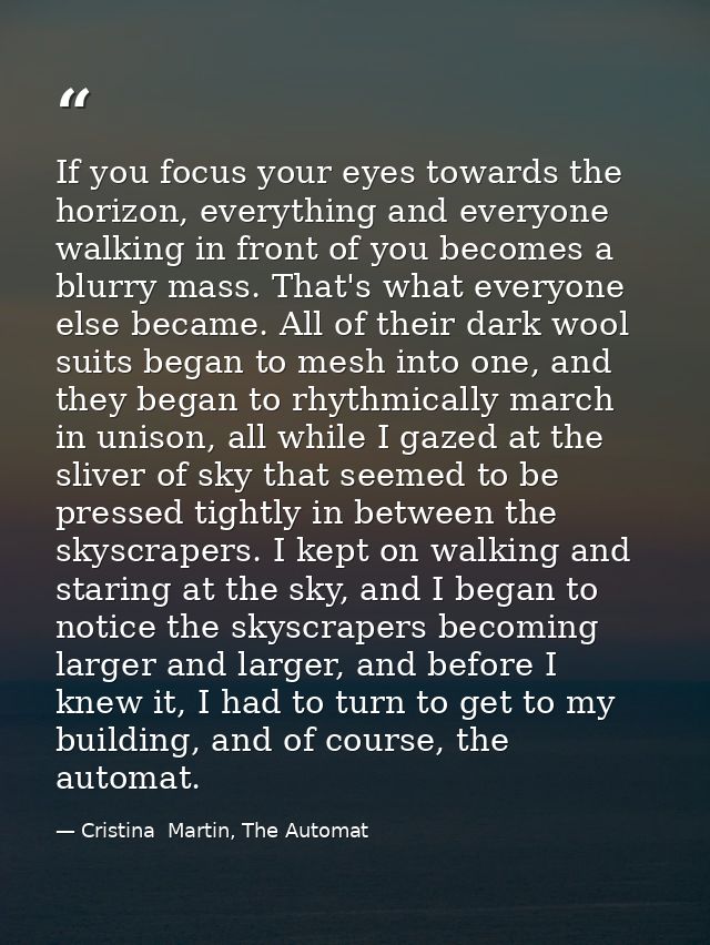 If you focus your eyes towards the horizon, everything and everyone walking in front of you becomes a blurry mass. That' — Cristina  Martin, The Automat
