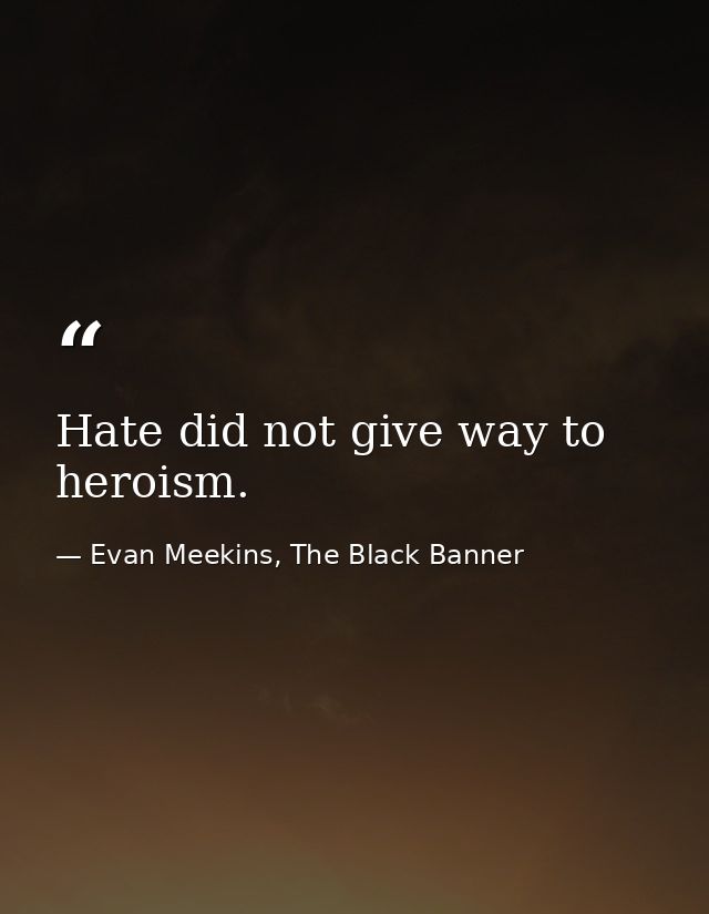 Hate did not give way to heroism. — Evan Meekins, The Black Banner