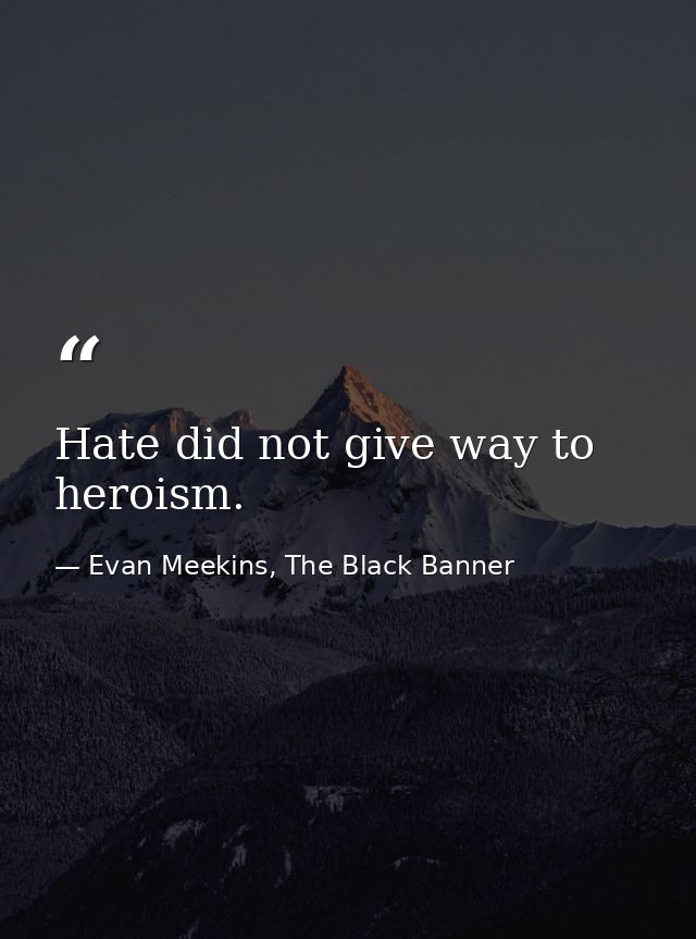 Hate did not give way to heroism. — Evan Meekins, The Black Banner