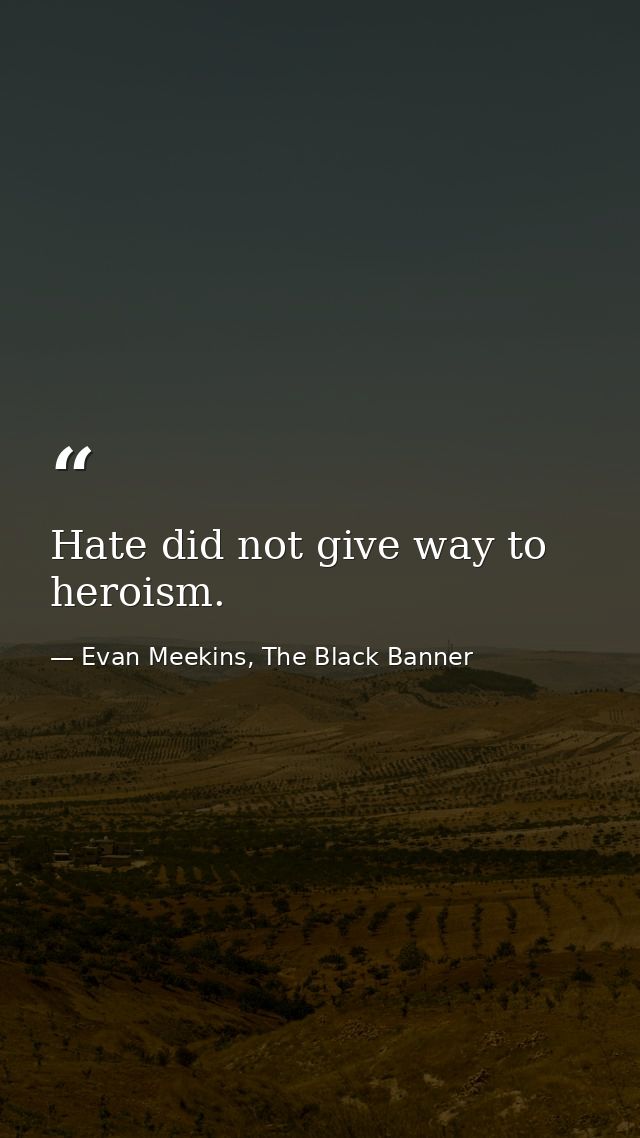 Hate did not give way to heroism. — Evan Meekins, The Black Banner