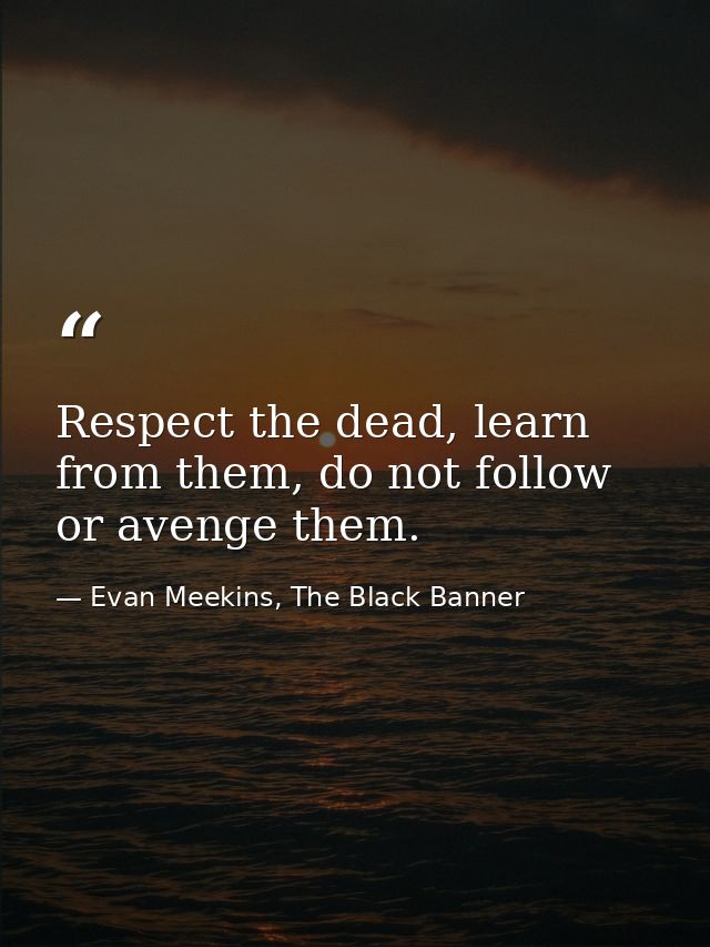 Respect the dead, learn from them, do not follow or avenge them. — Evan Meekins, The Black Banner