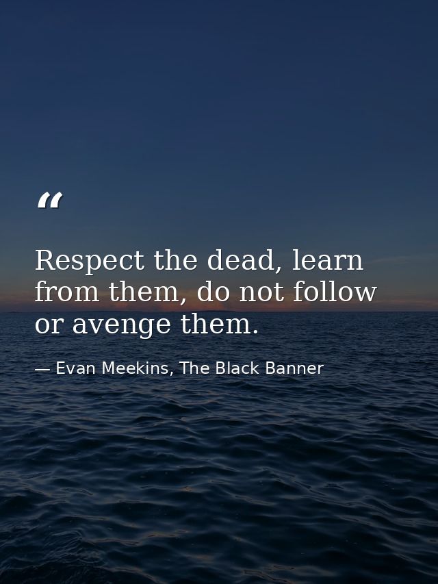 Respect the dead, learn from them, do not follow or avenge them. — Evan Meekins, The Black Banner