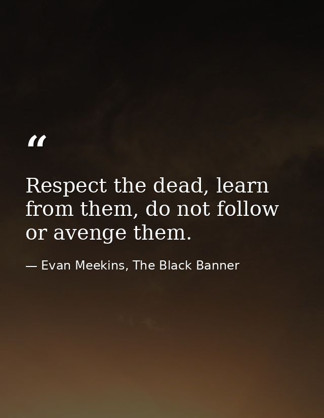 Respect the dead, learn from them, do not follow or avenge them. — Evan Meekins, The Black Banner
