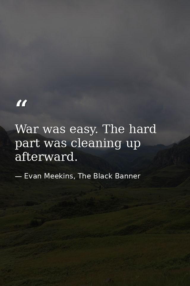 War was easy. The hard part was cleaning up afterward. — Evan Meekins, The Black Banner
