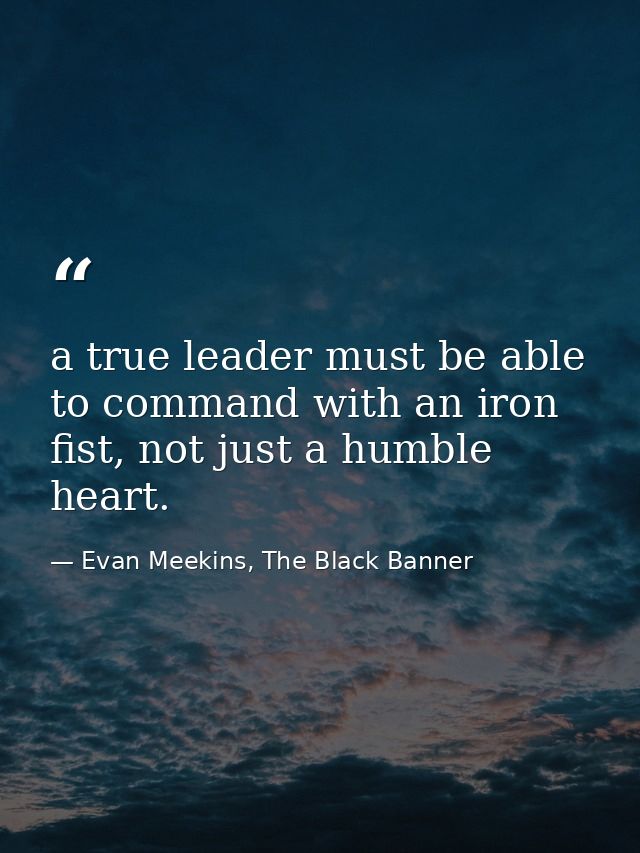 a true leader must be able to command with an iron fist, not just a humble heart. — Evan Meekins, The Black Banner
