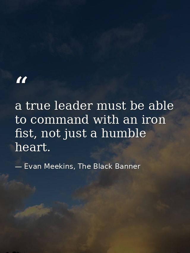 a true leader must be able to command with an iron fist, not just a humble heart. — Evan Meekins, The Black Banner