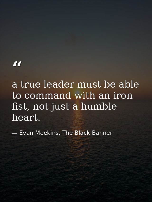 a true leader must be able to command with an iron fist, not just a humble heart. — Evan Meekins, The Black Banner
