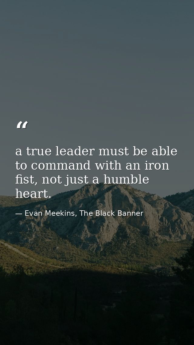 a true leader must be able to command with an iron fist, not just a humble heart. — Evan Meekins, The Black Banner