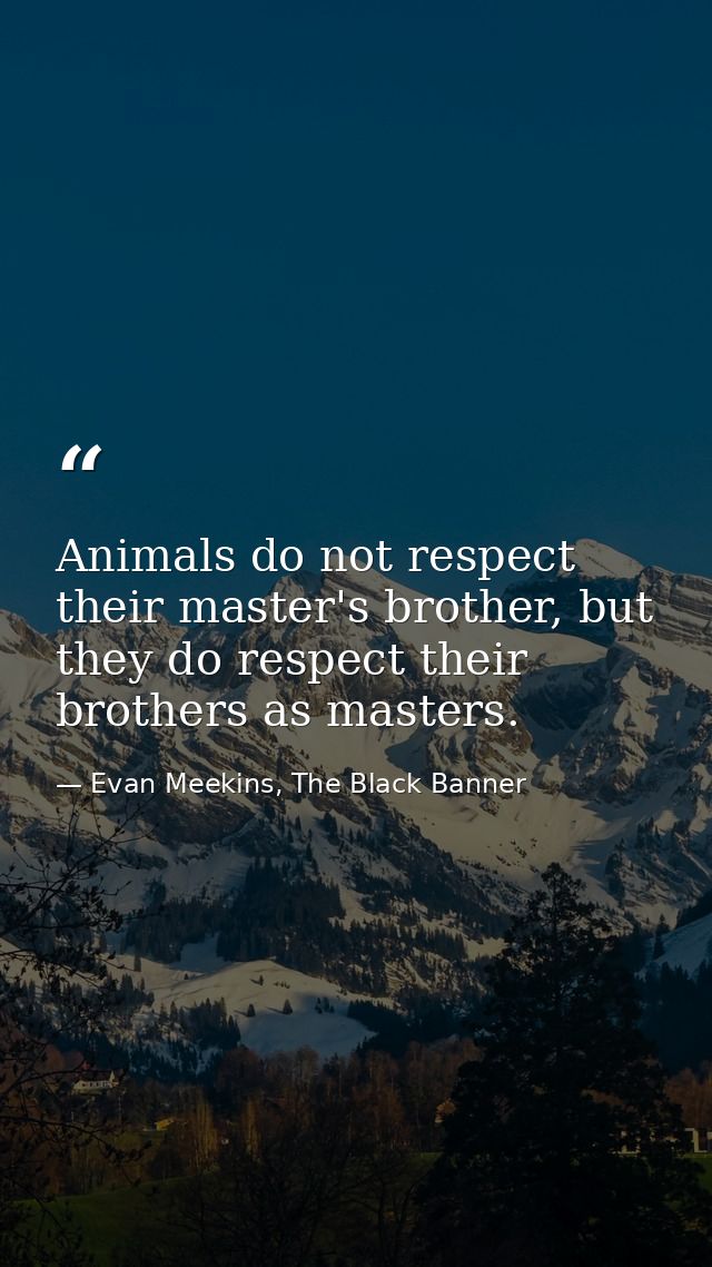 Animals do not respect their master's brother, but they do respect their brothers as masters. — Evan Meekins, The Black Banner