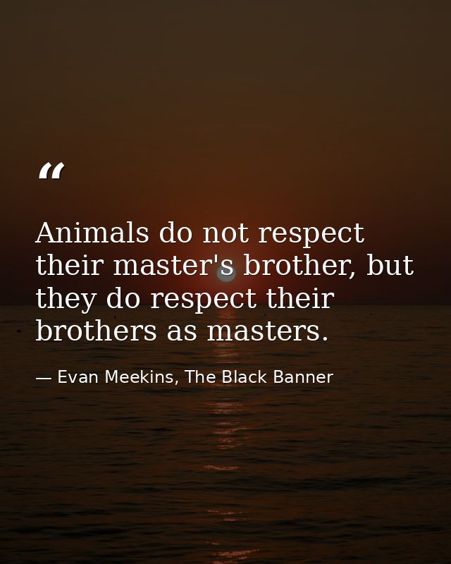 Animals do not respect their master's brother, but they do respect their brothers as masters. — Evan Meekins, The Black Banner