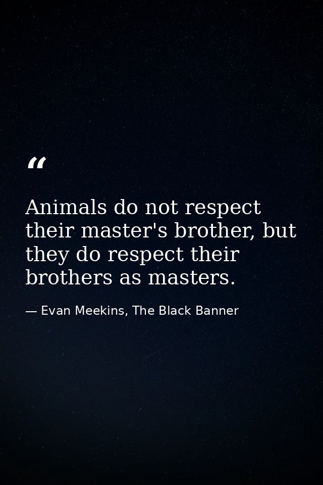 Animals do not respect their master's brother, but they do respect their brothers as masters. — Evan Meekins, The Black Banner