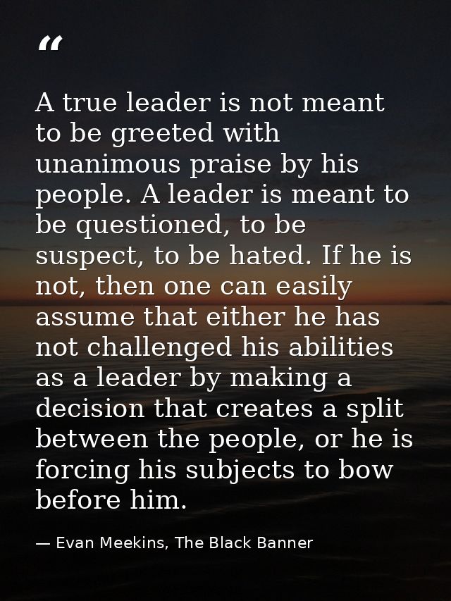 A true leader is not meant to be greeted with unanimous praise by his people. A leader is meant to be questioned, to be  — Evan Meekins, The Black Banner