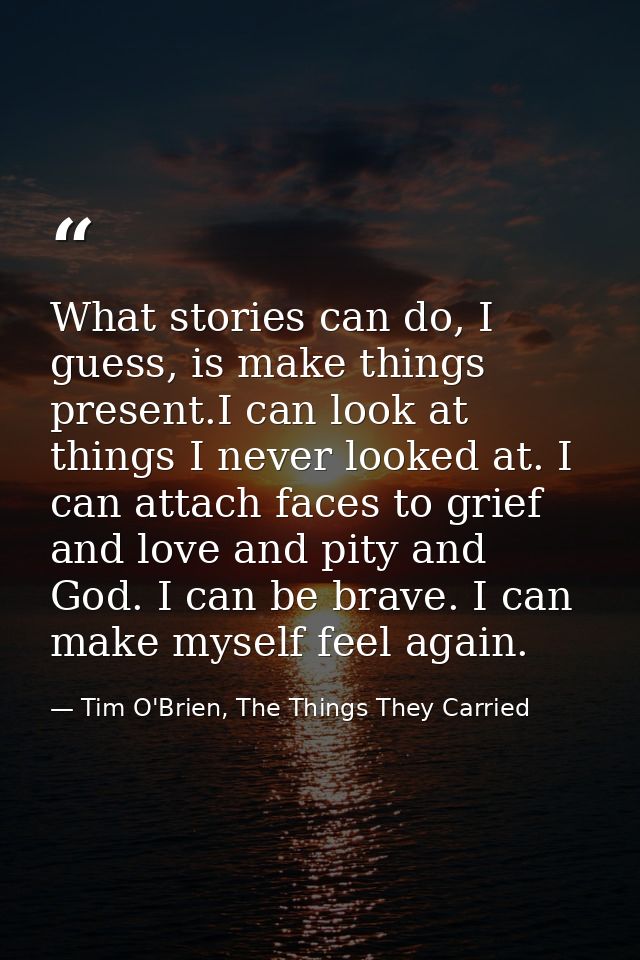 What stories can do, I guess, is make things present.I can look at things I never looked at. I can attach faces to grief — Tim O'Brien, The Things They Carried