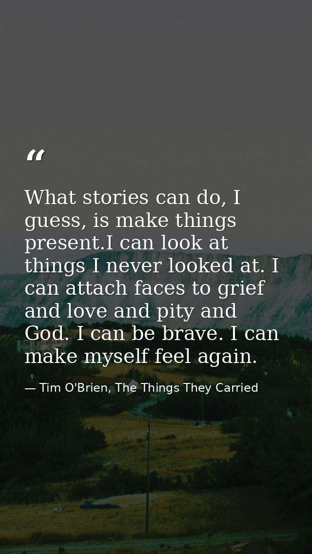 What stories can do, I guess, is make things present.I can look at things I never looked at. I can attach faces to grief — Tim O'Brien, The Things They Carried