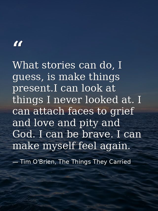 What stories can do, I guess, is make things present.I can look at things I never looked at. I can attach faces to grief — Tim O'Brien, The Things They Carried