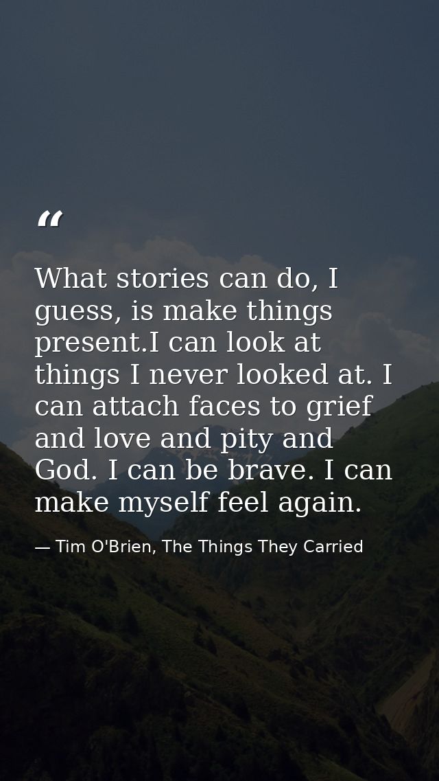 What stories can do, I guess, is make things present.I can look at things I never looked at. I can attach faces to grief — Tim O'Brien, The Things They Carried