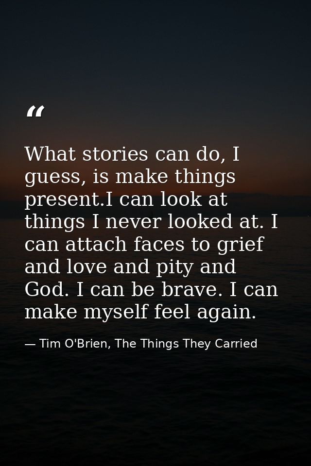 What stories can do, I guess, is make things present.I can look at things I never looked at. I can attach faces to grief — Tim O'Brien, The Things They Carried