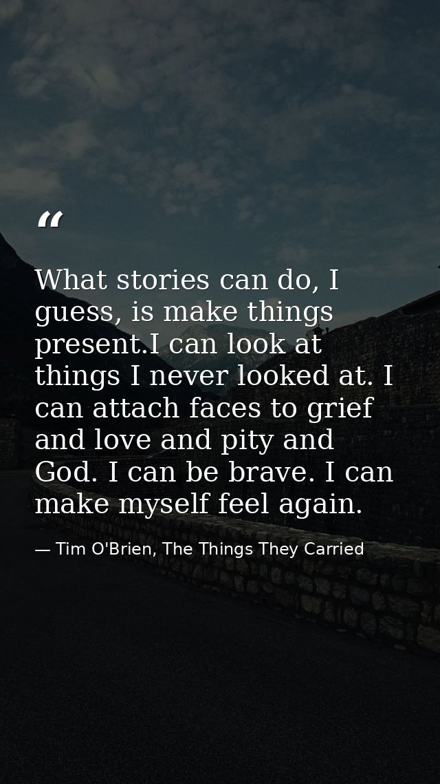 What stories can do, I guess, is make things present.I can look at things I never looked at. I can attach faces to grief — Tim O'Brien, The Things They Carried