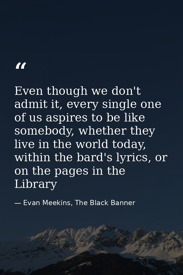 Even though we don't admit it, every single one of us aspires to be like somebody, whether they live in the world today, — Evan Meekins, The Black Banner
