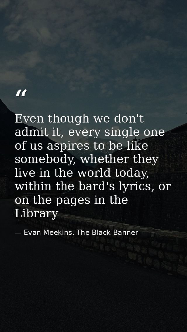 Even though we don't admit it, every single one of us aspires to be like somebody, whether they live in the world today, — Evan Meekins, The Black Banner