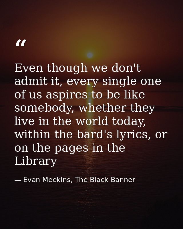 Even though we don't admit it, every single one of us aspires to be like somebody, whether they live in the world today, — Evan Meekins, The Black Banner