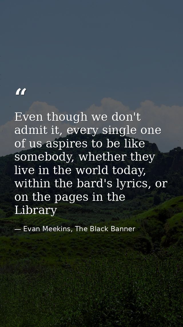 Even though we don't admit it, every single one of us aspires to be like somebody, whether they live in the world today, — Evan Meekins, The Black Banner
