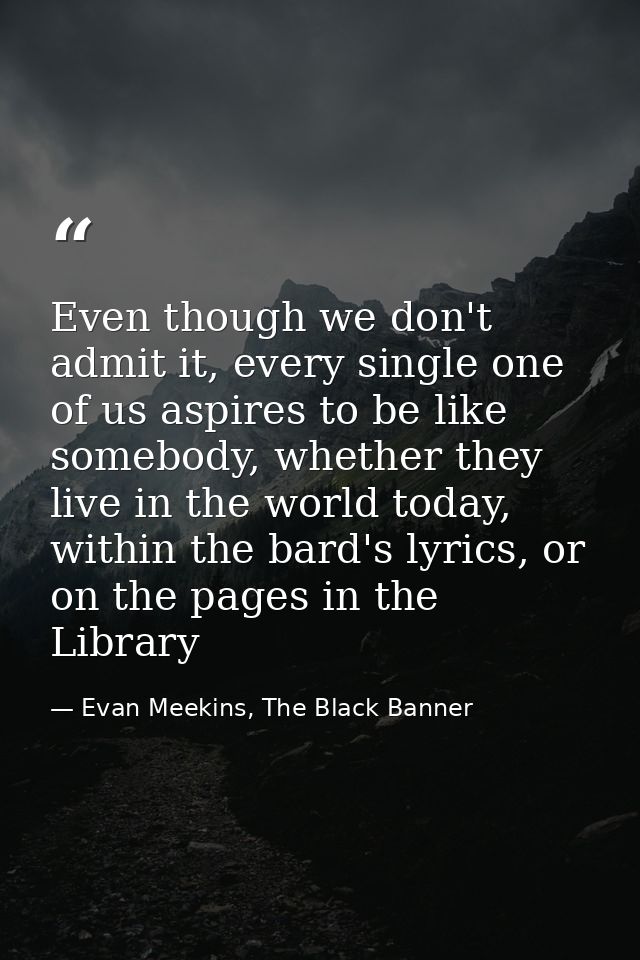 Even though we don't admit it, every single one of us aspires to be like somebody, whether they live in the world today, — Evan Meekins, The Black Banner