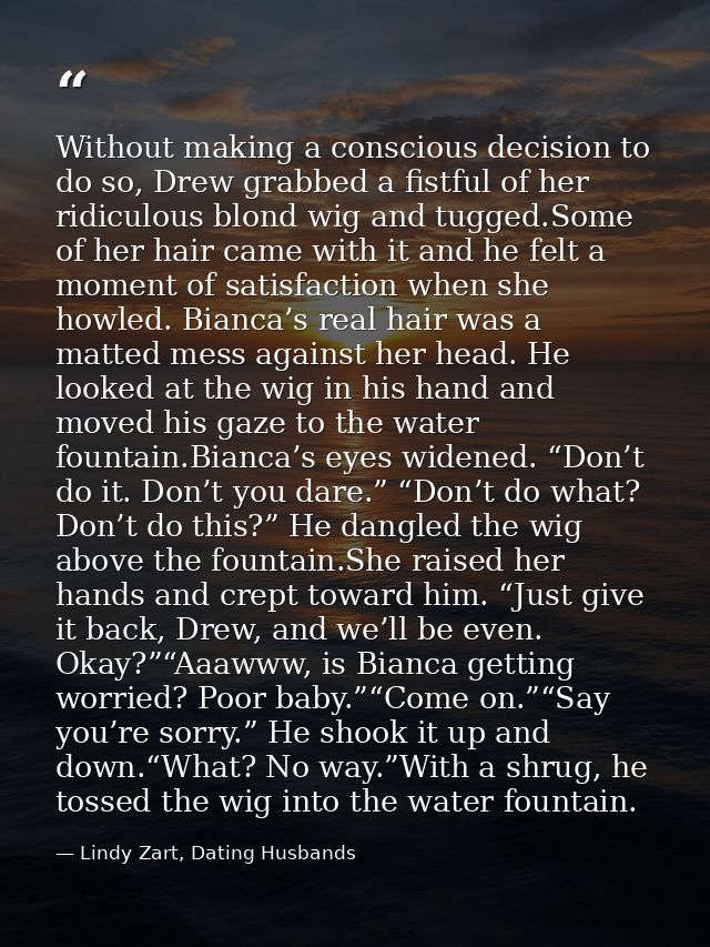 Without making a conscious decision to do so, Drew grabbed a fistful of her ridiculous blond wig and tugged.Some of her  — Lindy Zart, Dating Husbands