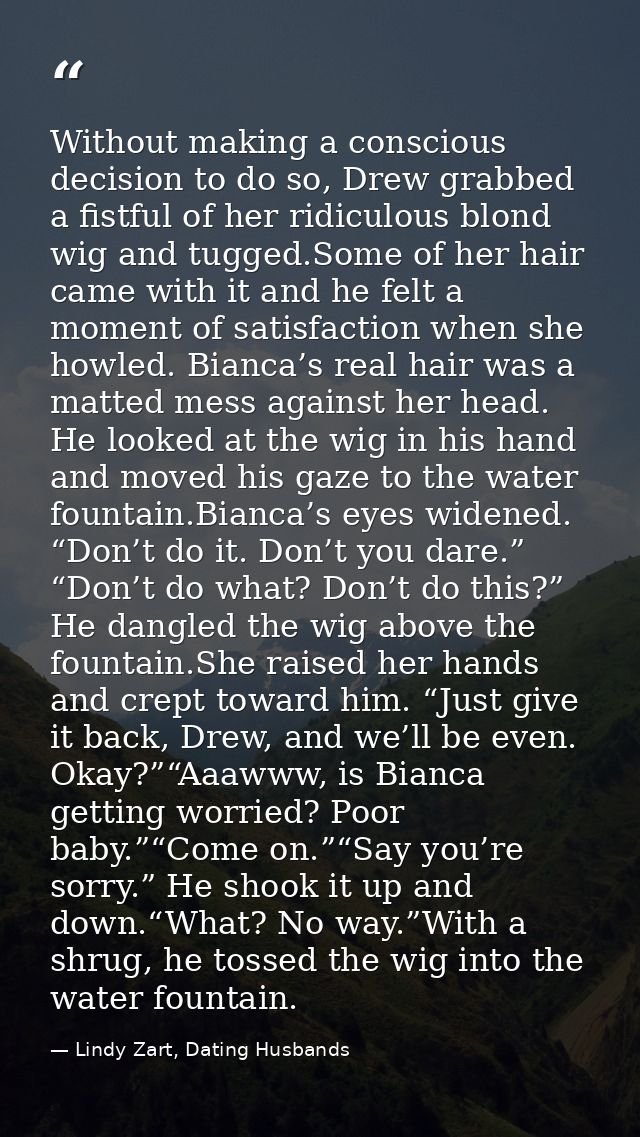 Without making a conscious decision to do so, Drew grabbed a fistful of her ridiculous blond wig and tugged.Some of her  — Lindy Zart, Dating Husbands