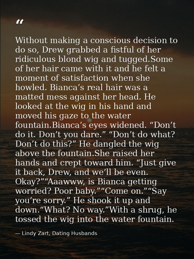 Without making a conscious decision to do so, Drew grabbed a fistful of her ridiculous blond wig and tugged.Some of her  — Lindy Zart, Dating Husbands